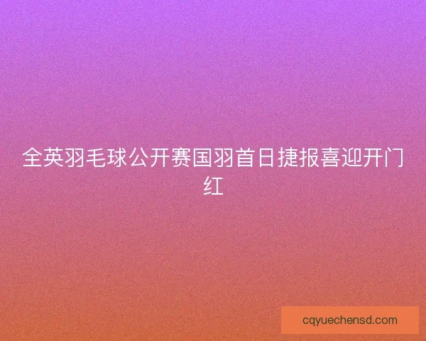 全英羽毛球公开赛国羽首日捷报喜迎开门红
