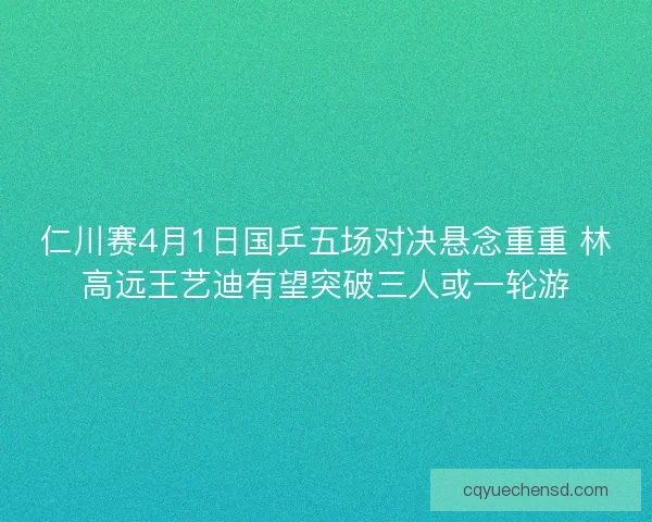 仁川赛4月1日国乒五场对决悬念重重 林高远王艺迪有望突破三人或一轮游