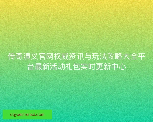 传奇演义官网权威资讯与玩法攻略大全平台最新活动礼包实时更新中心