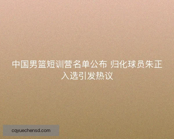 中国男篮短训营名单公布 归化球员朱正入选引发热议