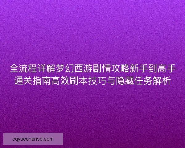 全流程详解梦幻西游剧情攻略新手到高手通关指南高效刷本技巧与隐藏任务解析