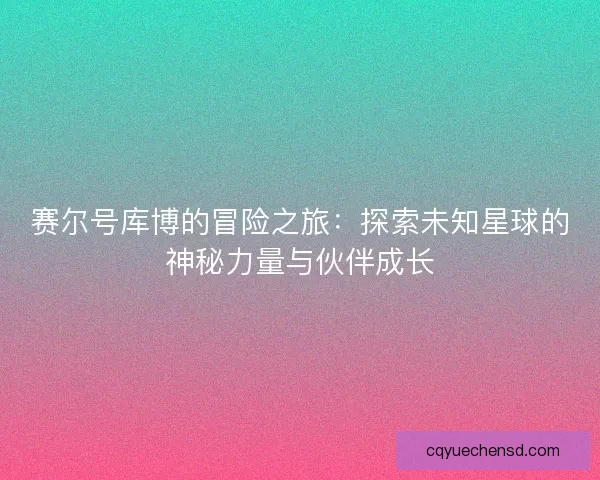 赛尔号库博的冒险之旅：探索未知星球的神秘力量与伙伴成长